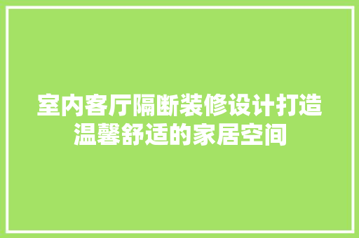 室内客厅隔断装修设计打造温馨舒适的家居空间