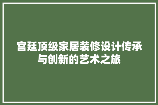 宫廷顶级家居装修设计传承与创新的艺术之旅
