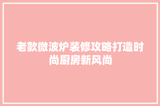 老款微波炉装修攻略打造时尚厨房新风尚