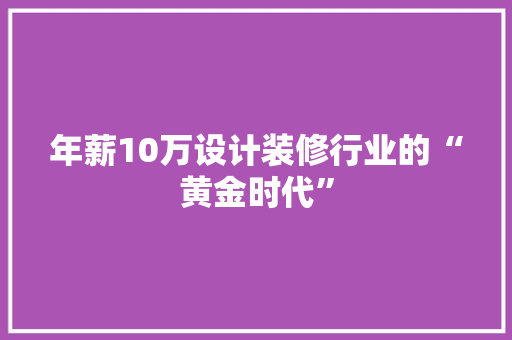 年薪10万设计装修行业的“黄金时代”