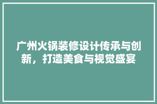 广州火锅装修设计传承与创新，打造美食与视觉盛宴