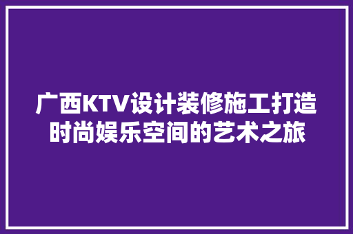 广西KTV设计装修施工打造时尚娱乐空间的艺术之旅