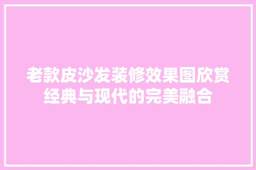 老款皮沙发装修效果图欣赏经典与现代的完美融合