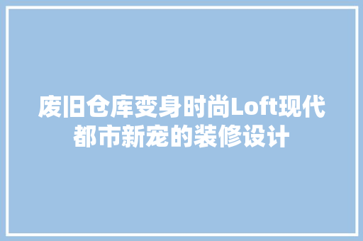 废旧仓库变身时尚Loft现代都市新宠的装修设计