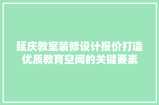 延庆教室装修设计报价打造优质教育空间的关键要素