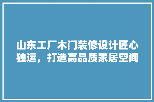 山东工厂木门装修设计匠心独运，打造高品质家居空间