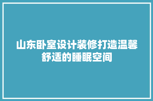 山东卧室设计装修打造温馨舒适的睡眠空间