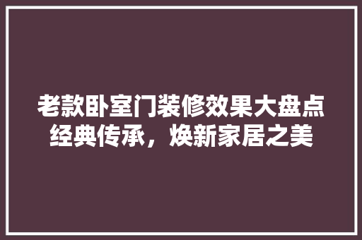 老款卧室门装修效果大盘点经典传承，焕新家居之美