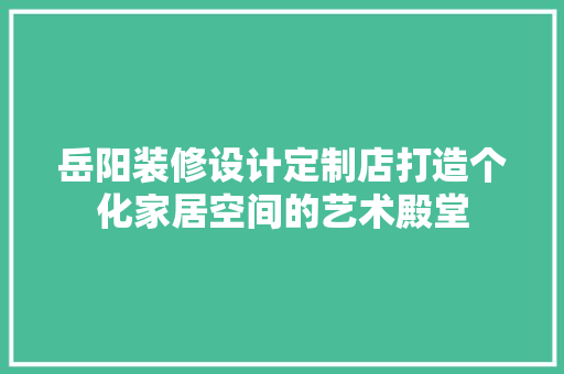 岳阳装修设计定制店打造个化家居空间的艺术殿堂