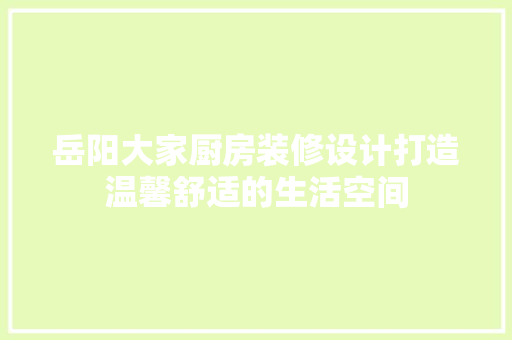 岳阳大家厨房装修设计打造温馨舒适的生活空间