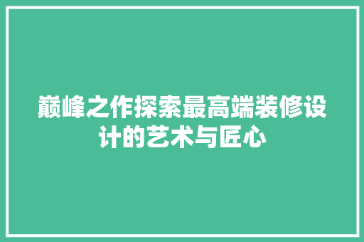 巅峰之作探索最高端装修设计的艺术与匠心