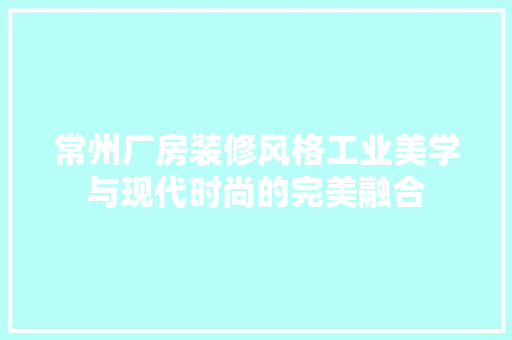 常州厂房装修风格工业美学与现代时尚的完美融合