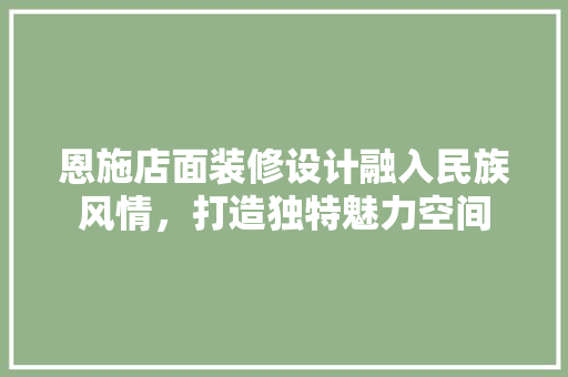 恩施店面装修设计融入民族风情，打造独特魅力空间