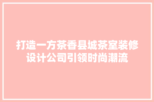 打造一方茶香县城茶室装修设计公司引领时尚潮流