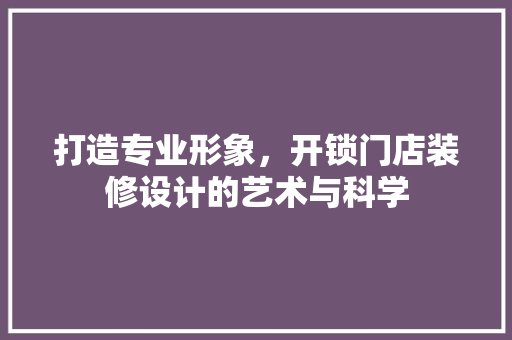 打造专业形象,开锁门店装修设计的艺术与科学