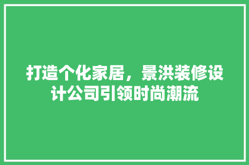 打造个化家居，景洪装修设计公司引领时尚潮流
