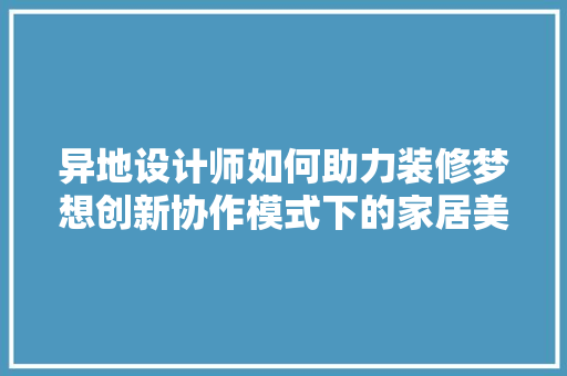 异地设计师如何助力装修梦想创新协作模式下的家居美学新篇章
