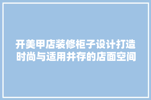 开美甲店装修柜子设计打造时尚与适用并存的店面空间