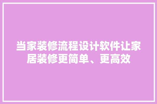 当家装修流程设计软件让家居装修更简单、更高效