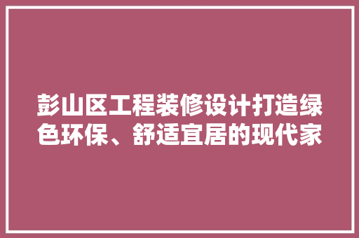 彭山区工程装修设计打造绿色环保、舒适宜居的现代家园