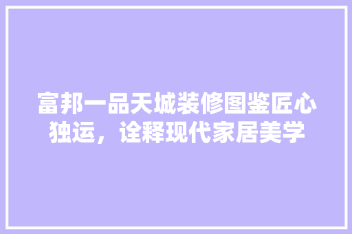 富邦一品天城装修图鉴匠心独运，诠释现代家居美学