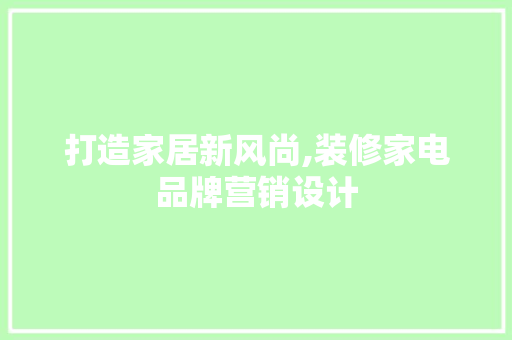 打造家居新风尚,装修家电品牌营销设计