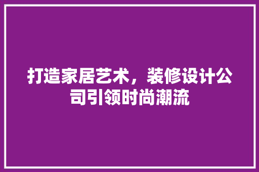 打造家居艺术，装修设计公司引领时尚潮流