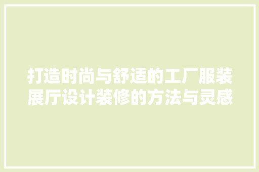 打造时尚与舒适的工厂服装展厅设计装修的方法与灵感