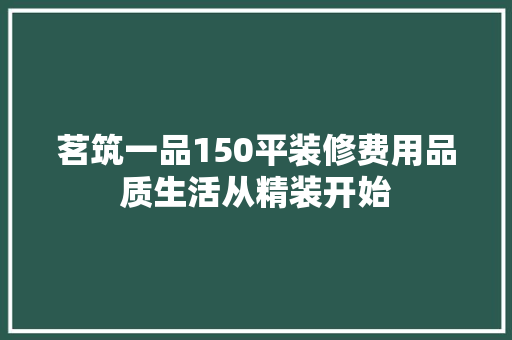 茗筑一品150平装修费用品质生活从精装开始