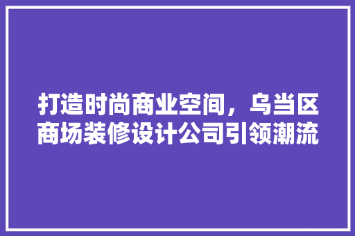 打造时尚商业空间，乌当区商场装修设计公司引领潮流  第1张
