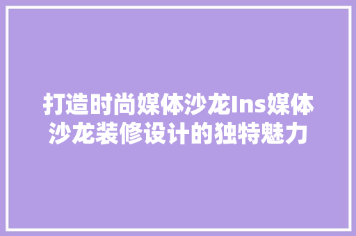 打造时尚媒体沙龙Ins媒体沙龙装修设计的独特魅力