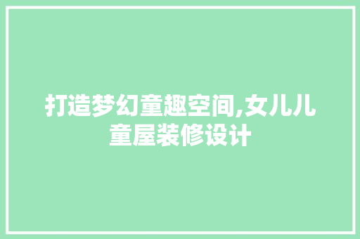 打造梦幻童趣空间,女儿儿童屋装修设计