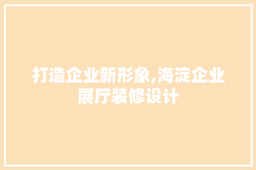 打造企业新形象,海淀企业展厅装修设计