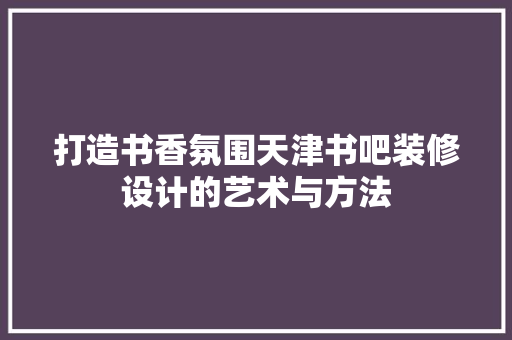打造书香氛围天津书吧装修设计的艺术与方法