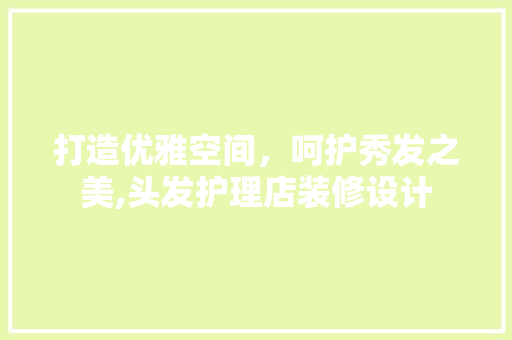 打造优雅空间，呵护秀发之美,头发护理店装修设计