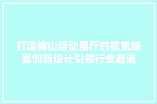 打造佛山活动展厅的视觉盛宴创新设计引领行业潮流