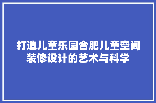 打造儿童乐园合肥儿童空间装修设计的艺术与科学