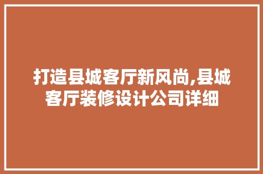 打造县城客厅新风尚,县城客厅装修设计公司详细