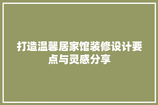 打造温馨居家馆装修设计要点与灵感分享
