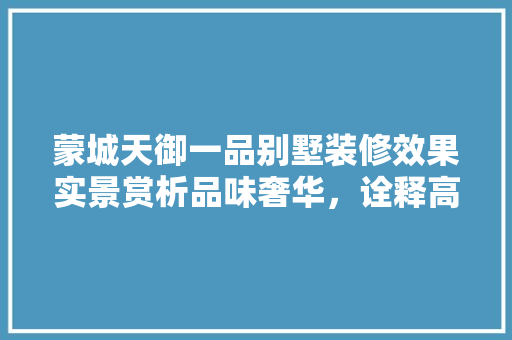 蒙城天御一品别墅装修效果实景赏析品味奢华，诠释高端生活