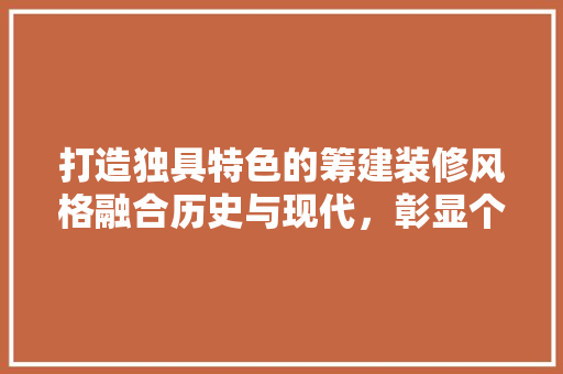 打造独具特色的筹建装修风格融合历史与现代,彰显个与品味