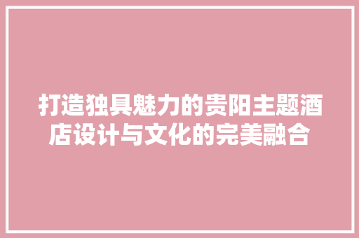 打造独具魅力的贵阳主题酒店设计与文化的完美融合