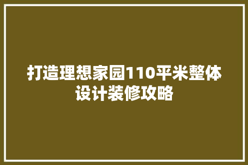 打造理想家园110平米整体设计装修攻略  第1张