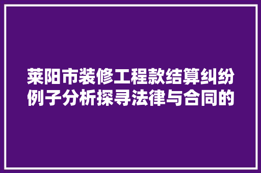 莱阳市装修工程款结算纠纷例子分析探寻法律与合同的边界