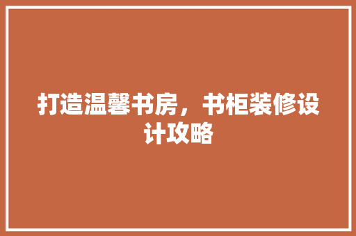 打造温馨书房，书柜装修设计攻略