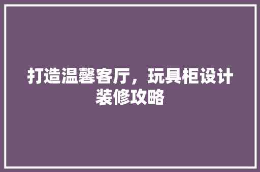 打造温馨客厅，玩具柜设计装修攻略  第1张