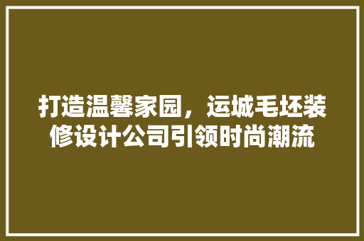 打造温馨家园，运城毛坯装修设计公司引领时尚潮流