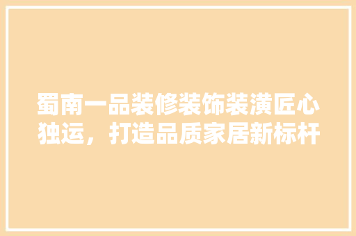 蜀南一品装修装饰装潢匠心独运，打造品质家居新标杆