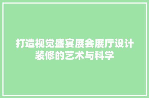打造视觉盛宴展会展厅设计装修的艺术与科学