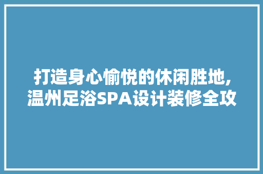 打造身心愉悦的休闲胜地,温州足浴SPA设计装修全攻略